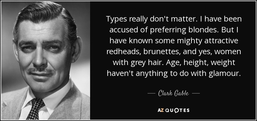 Types really don't matter. I have been accused of preferring blondes. But I have known some mighty attractive redheads, brunettes, and yes, women with grey hair. Age, height, weight haven't anything to do with glamour. - Clark Gable