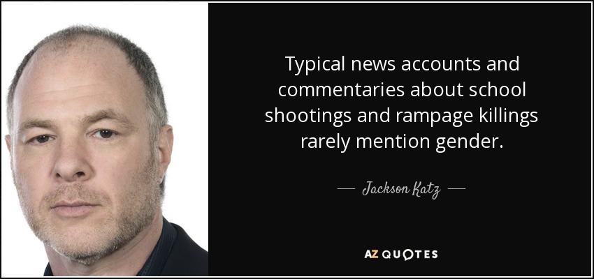 Typical news accounts and commentaries about school shootings and rampage killings rarely mention gender. - Jackson Katz