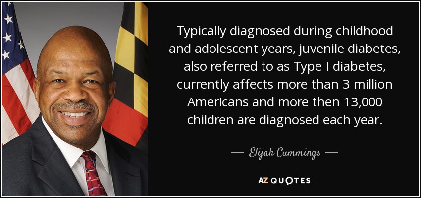 Typically diagnosed during childhood and adolescent years, juvenile diabetes, also referred to as Type I diabetes, currently affects more than 3 million Americans and more then 13,000 children are diagnosed each year. - Elijah Cummings