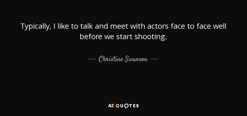 Typically, I like to talk and meet with actors face to face well before we start shooting. - Christine Swanson