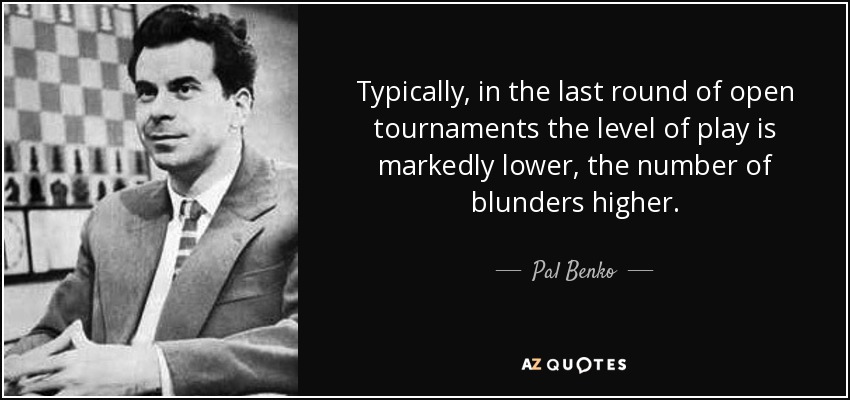 Typically, in the last round of open tournaments the level of play is markedly lower, the number of blunders higher. - Pal Benko