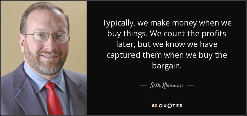 Typically, we make money when we buy things. We count the profits later, but we know we have captured them when we buy the bargain. - Seth Klarman