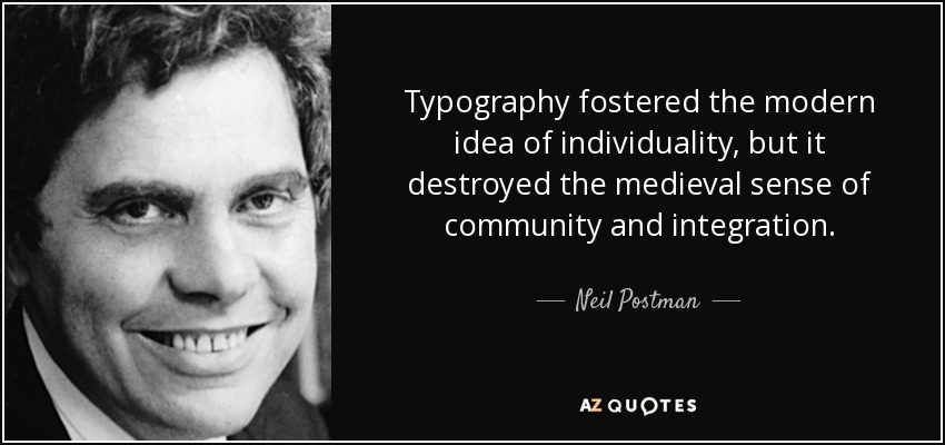 Typography fostered the modern idea of individuality, but it destroyed the medieval sense of community and integration. - Neil Postman