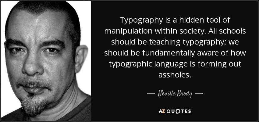 Typography is a hidden tool of manipulation within society. All schools should be teaching typography; we should be fundamentally aware of how typographic language is forming out assholes. - Neville Brody