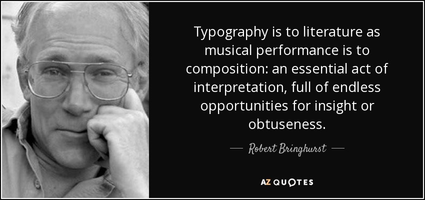 Typography is to literature as musical performance is to composition: an essential act of interpretation, full of endless opportunities for insight or obtuseness. - Robert Bringhurst