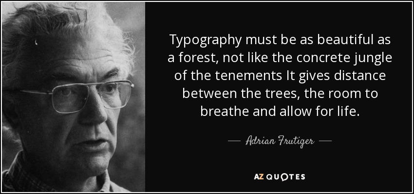 Typography must be as beautiful as a forest, not like the concrete jungle of the tenements It gives distance between the trees, the room to breathe and allow for life. - Adrian Frutiger