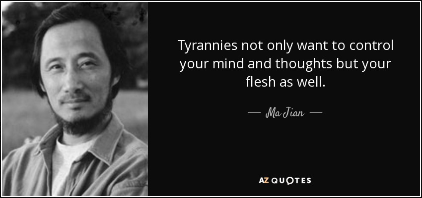 Tyrannies not only want to control your mind and thoughts but your flesh as well. - Ma Jian