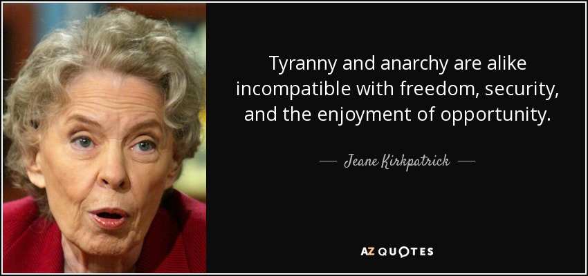 Tyranny and anarchy are alike incompatible with freedom, security, and the enjoyment of opportunity. - Jeane Kirkpatrick