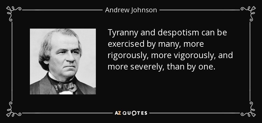 Tyranny and despotism can be exercised by many, more rigorously, more vigorously, and more severely, than by one. - Andrew Johnson