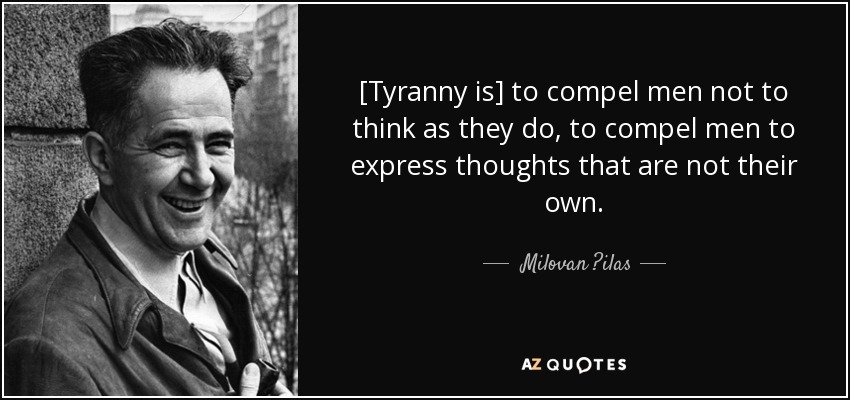 [Tyranny is] to compel men not to think as they do, to compel men to express thoughts that are not their own. - Milovan ?ilas