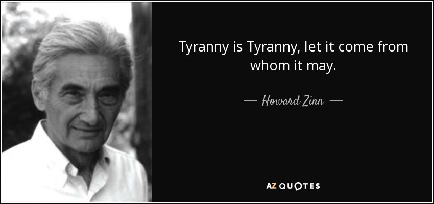 Tyranny is Tyranny, let it come from whom it may. - Howard Zinn