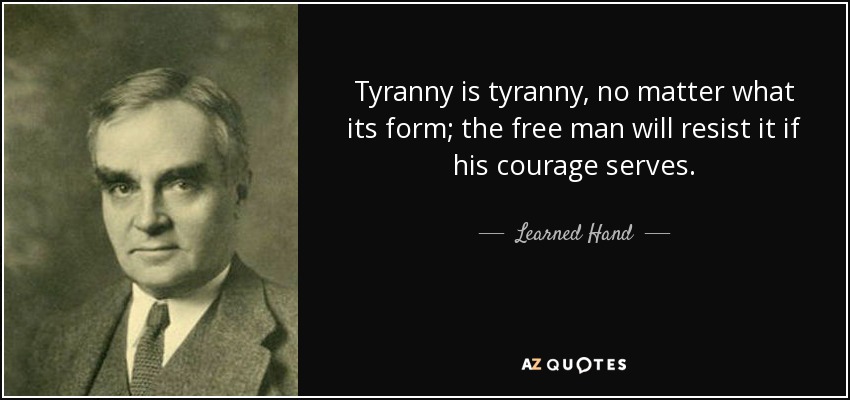 Tyranny is tyranny, no matter what its form; the free man will resist it if his courage serves. - Learned Hand