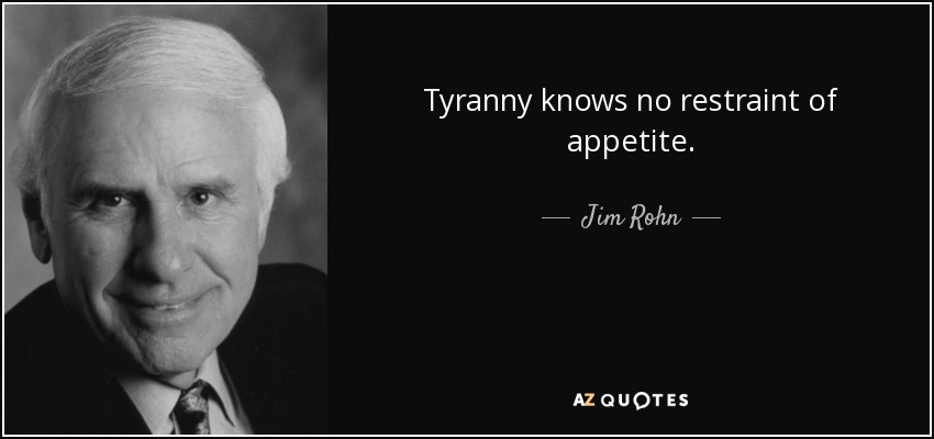 Tyranny knows no restraint of appetite. - Jim Rohn