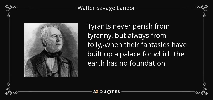 Tyrants never perish from tyranny, but always from folly,-when their fantasies have built up a palace for which the earth has no foundation. - Walter Savage Landor