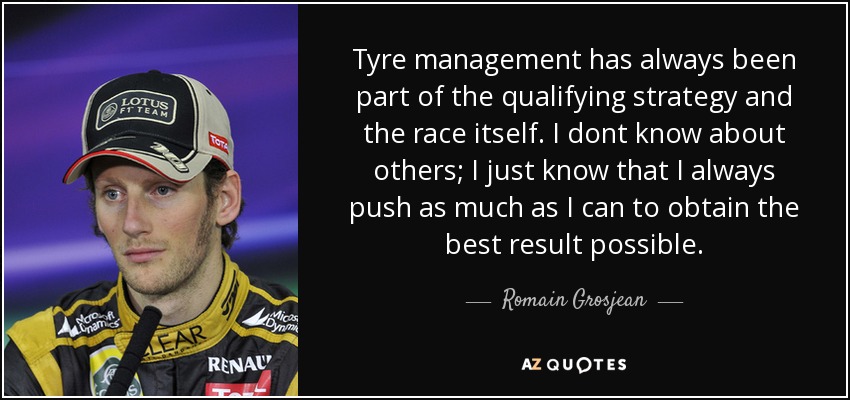 Tyre management has always been part of the qualifying strategy and the race itself. I dont know about others; I just know that I always push as much as I can to obtain the best result possible. - Romain Grosjean