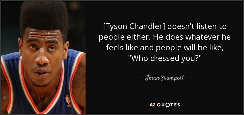 [Tyson Chandler] doesn't listen to people either. He does whatever he feels like and people will be like, 