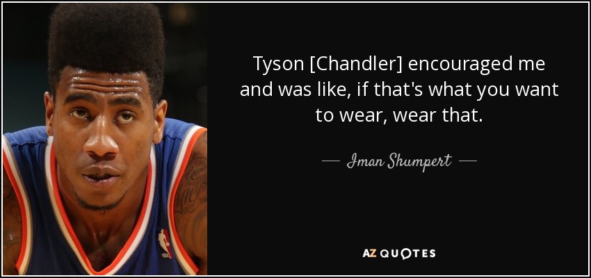 Tyson [Chandler] encouraged me and was like, if that's what you want to wear, wear that. - Iman Shumpert