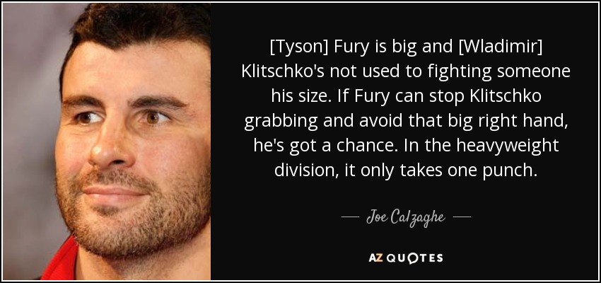 [Tyson] Fury is big and [Wladimir] Klitschko's not used to fighting someone his size. If Fury can stop Klitschko grabbing and avoid that big right hand, he's got a chance. In the heavyweight division, it only takes one punch. - Joe Calzaghe