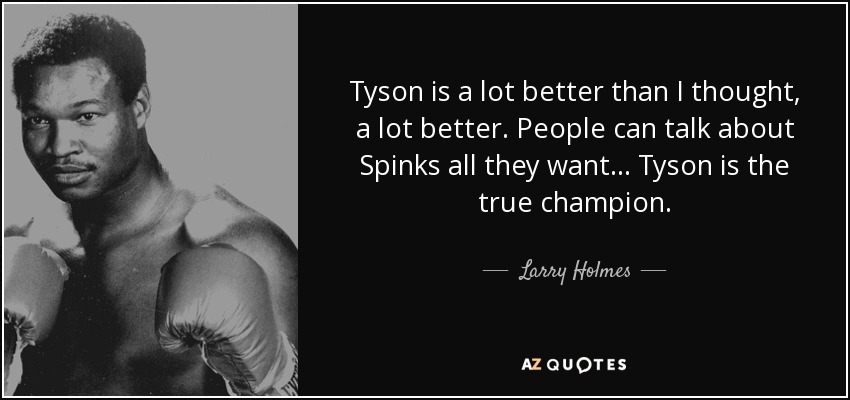 Tyson is a lot better than I thought, a lot better. People can talk about Spinks all they want... Tyson is the true champion. - Larry Holmes