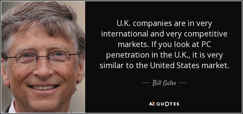 U.K. companies are in very international and very competitive markets. If you look at PC penetration in the U.K., it is very similar to the United States market. - Bill Gates