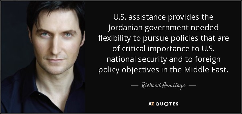 U.S. assistance provides the Jordanian government needed flexibility to pursue policies that are of critical importance to U.S. national security and to foreign policy objectives in the Middle East. - Richard Armitage