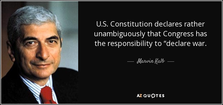 U.S. Constitution declares rather unambiguously that Congress has the responsibility to “declare war. - Marvin Kalb