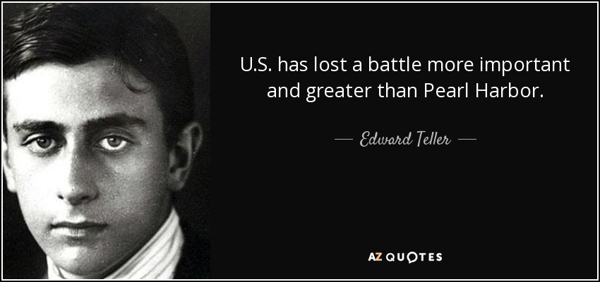 U.S. has lost a battle more important and greater than Pearl Harbor. - Edward Teller