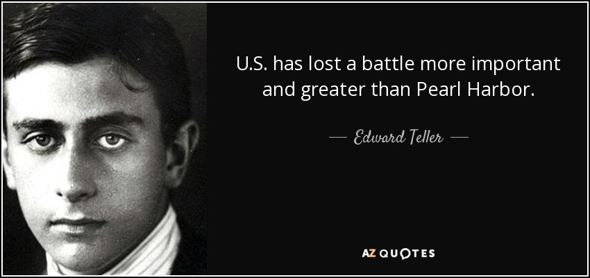 U.S. has lost a battle more important and greater than Pearl Harbor. - Edward Teller