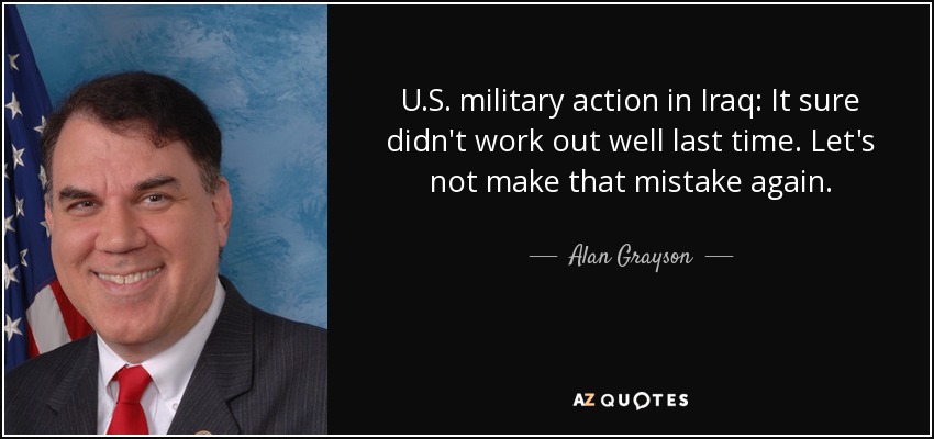 U.S. military action in Iraq: It sure didn't work out well last time. Let's not make that mistake again. - Alan Grayson