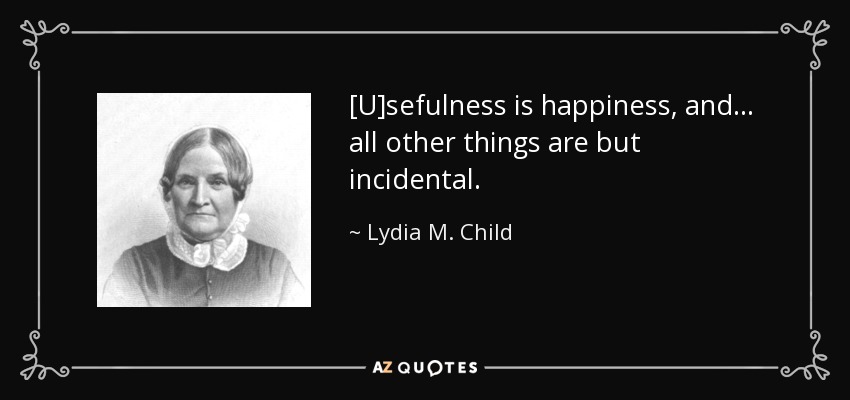 [U]sefulness is happiness, and... all other things are but incidental. - Lydia M. Child