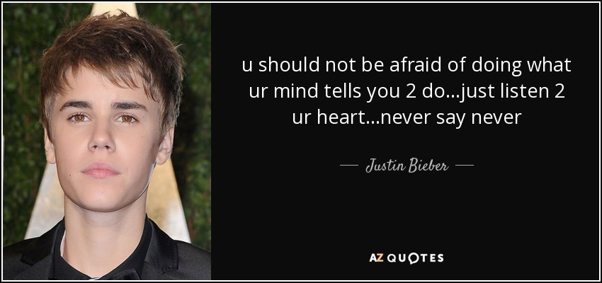 u should not be afraid of doing what ur mind tells you 2 do...just listen 2 ur heart...never say never - Justin Bieber