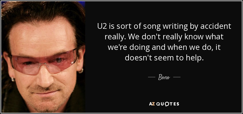 U2 is sort of song writing by accident really. We don't really know what we're doing and when we do, it doesn't seem to help. - Bono