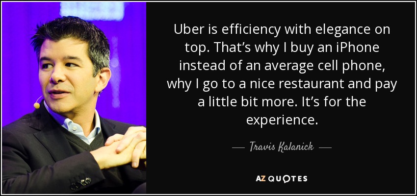 Uber is efficiency with elegance on top. That’s why I buy an iPhone instead of an average cell phone, why I go to a nice restaurant and pay a little bit more. It’s for the experience. - Travis Kalanick