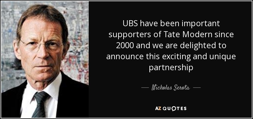 UBS have been important supporters of Tate Modern since 2000 and we are delighted to announce this exciting and unique partnership - Nicholas Serota