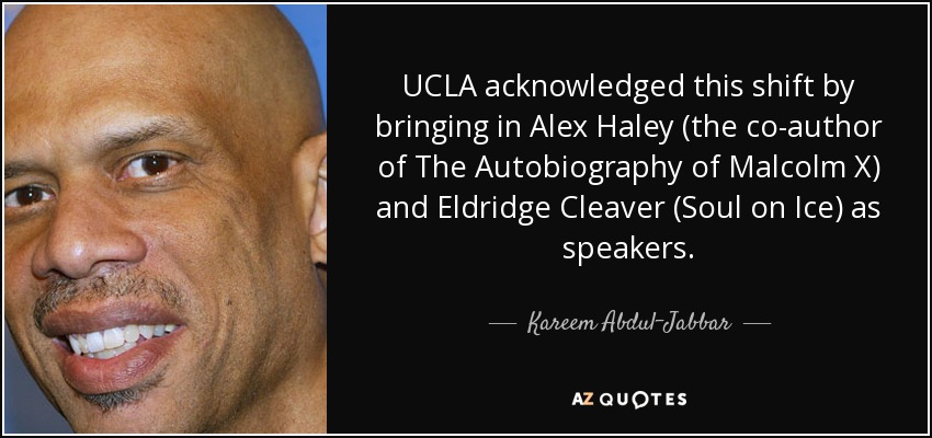 UCLA acknowledged this shift by bringing in Alex Haley (the co-author of The Autobiography of Malcolm X) and Eldridge Cleaver (Soul on Ice) as speakers. - Kareem Abdul-Jabbar