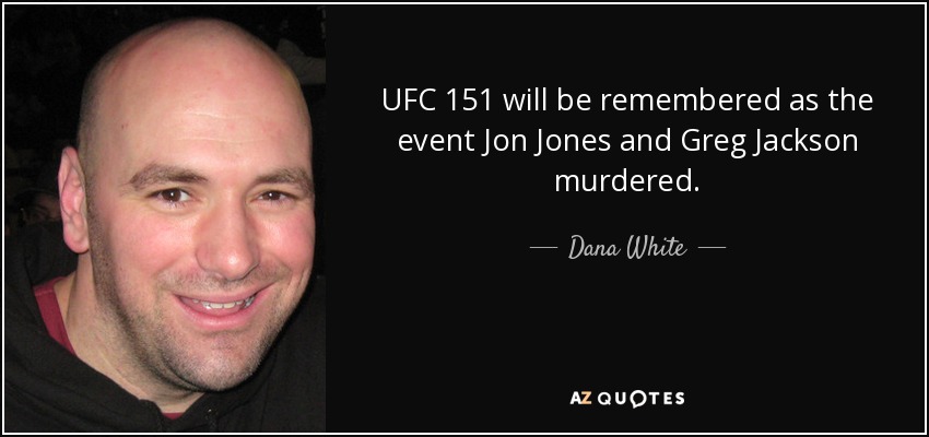 UFC 151 will be remembered as the event Jon Jones and Greg Jackson murdered. - Dana White