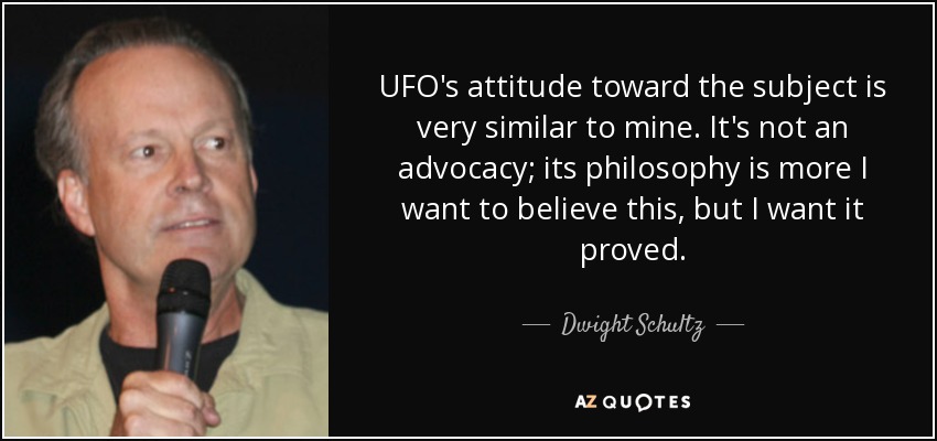 UFO's attitude toward the subject is very similar to mine. It's not an advocacy; its philosophy is more I want to believe this, but I want it proved. - Dwight Schultz