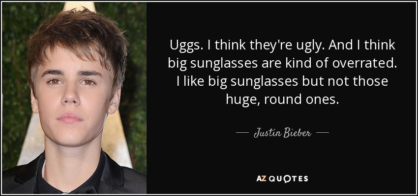 Uggs. I think they're ugly. And I think big sunglasses are kind of overrated. I like big sunglasses but not those huge, round ones. - Justin Bieber
