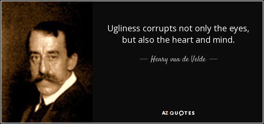 Ugliness corrupts not only the eyes, but also the heart and mind. - Henry van de Velde