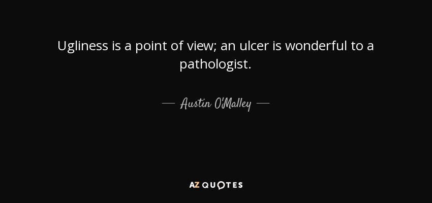 Ugliness is a point of view; an ulcer is wonderful to a pathologist. - Austin O'Malley