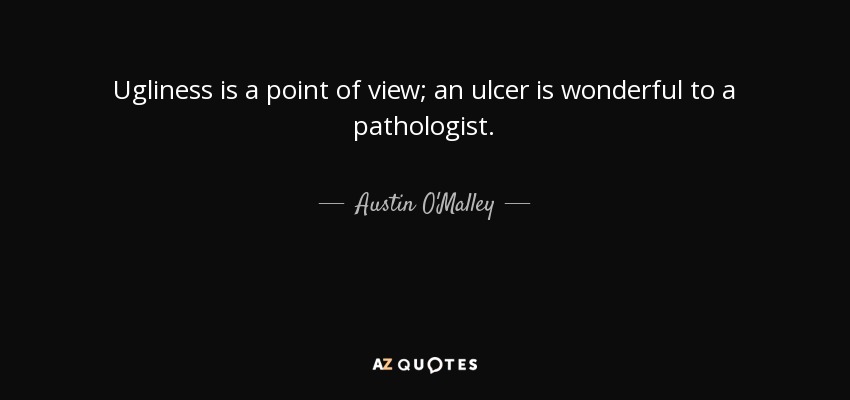 Ugliness is a point of view; an ulcer is wonderful to a pathologist. - Austin O'Malley