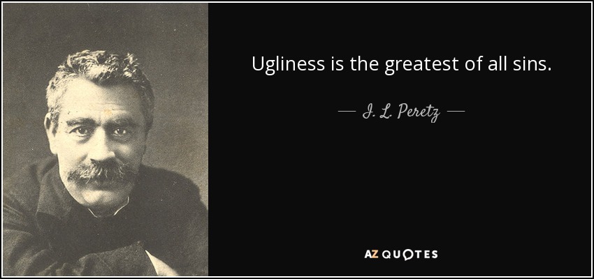 Ugliness is the greatest of all sins. - I. L. Peretz