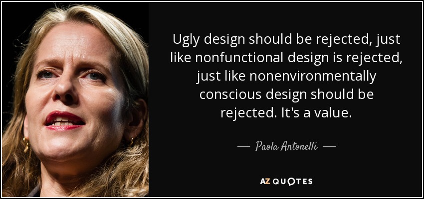 Ugly design should be rejected, just like nonfunctional design is rejected, just like nonenvironmentally conscious design should be rejected. It's a value. - Paola Antonelli