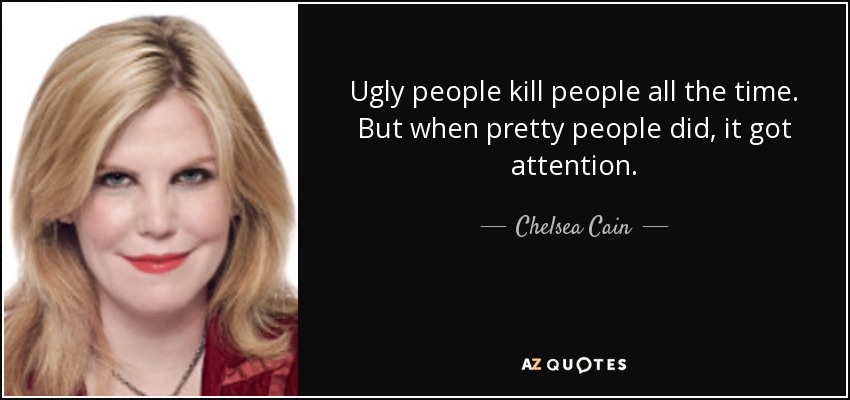 Ugly people kill people all the time. But when pretty people did, it got attention. - Chelsea Cain