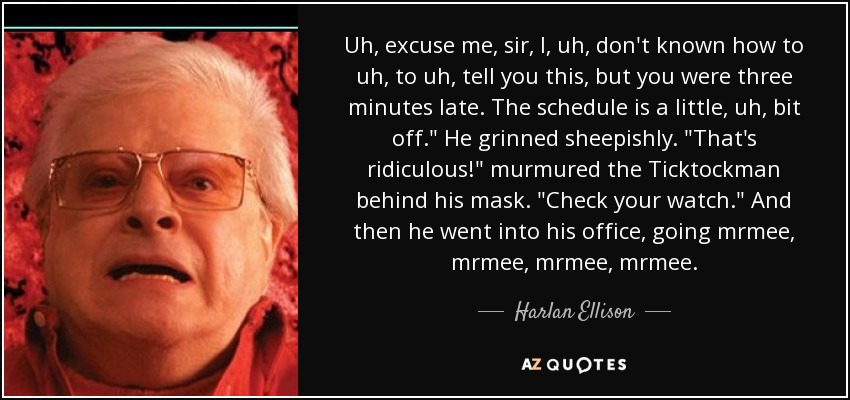 Uh, excuse me, sir, I, uh, don't known how to uh, to uh, tell you this, but you were three minutes late. The schedule is a little, uh, bit off.