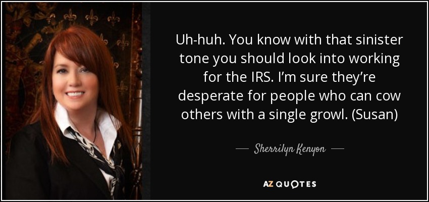 Uh-huh. You know with that sinister tone you should look into working for the IRS. I’m sure they’re desperate for people who can cow others with a single growl. (Susan) - Sherrilyn Kenyon