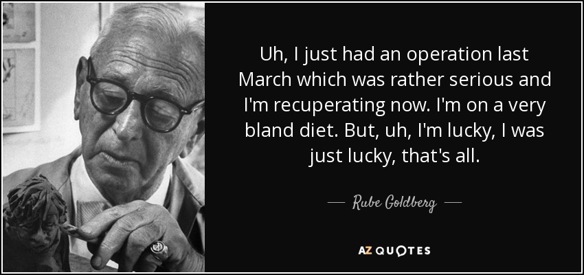 Uh, I just had an operation last March which was rather serious and I'm recuperating now. I'm on a very bland diet. But, uh, I'm lucky, I was just lucky, that's all. - Rube Goldberg