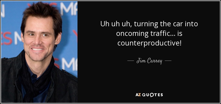 Uh uh uh, turning the car into oncoming traffic... is counterproductive! - Jim Carrey
