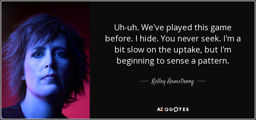Uh-uh. We've played this game before. I hide. You never seek. I'm a bit slow on the uptake, but I'm beginning to sense a pattern. - Kelley Armstrong