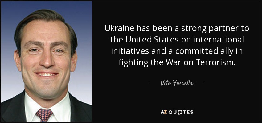 Ukraine has been a strong partner to the United States on international initiatives and a committed ally in fighting the War on Terrorism. - Vito Fossella
